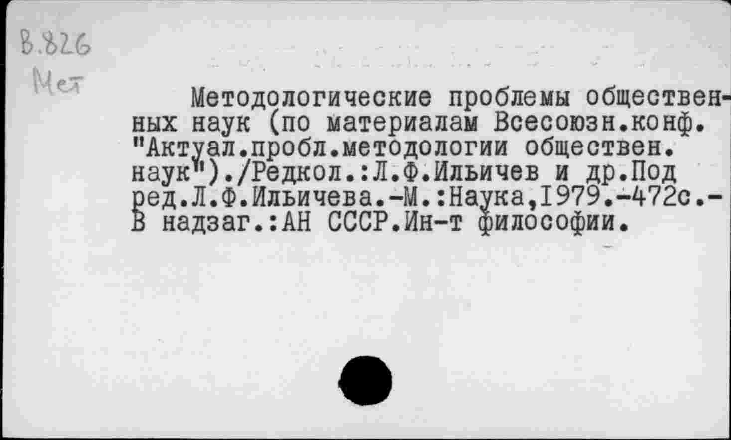 ﻿ъи,
Методологические проблемы обществен ных наук (по материалам Всесоюзн.конф. "Актуал.пробл.методологии обществен, наук")./Редкол.:Л.Ф.Ильичев и др.Под ред.Л.Ф.Ильичева.-М.:Наука,1979.-472с.-В надзаг.:АН СССР.Ин-т философии.